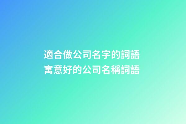 適合做公司名字的詞語 寓意好的公司名稱詞語-第1張-公司起名-玄機派